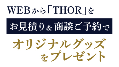 WEBから「THOR」をお見積り&商談ご予約で賞品プレゼント!